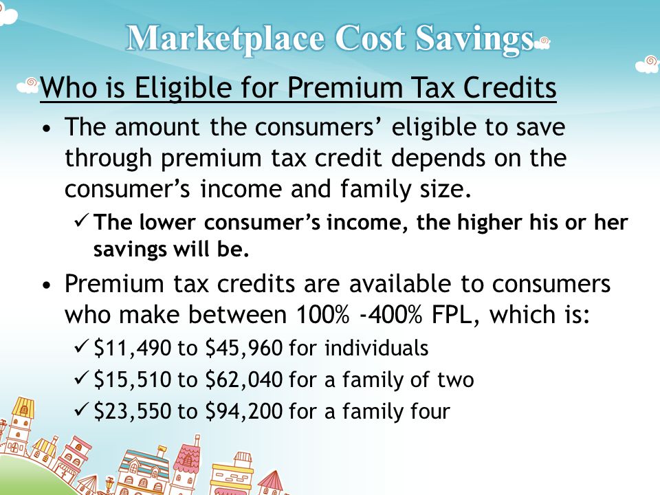 Who is Eligible for Premium Tax Credits The amount the consumers’ eligible to save through premium tax credit depends on the consumer’s income and family size.