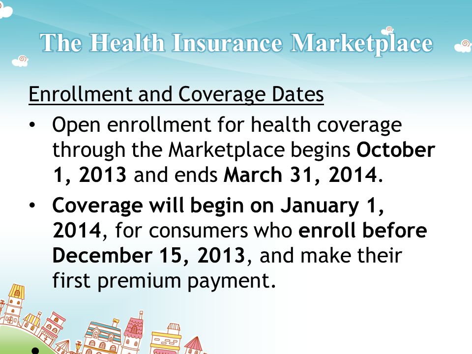 Enrollment and Coverage Dates Open enrollment for health coverage through the Marketplace begins October 1, 2013 and ends March 31, 2014.