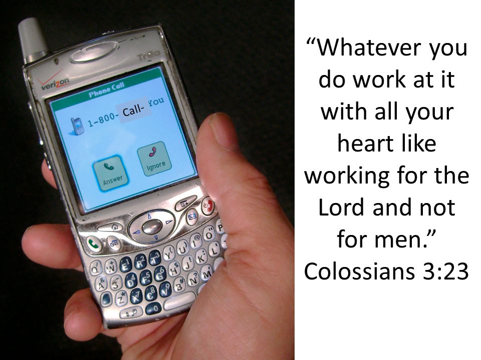 Whatever you do work at it with all your heart like working for the Lord and not for men. Colossians 3:23 Call-