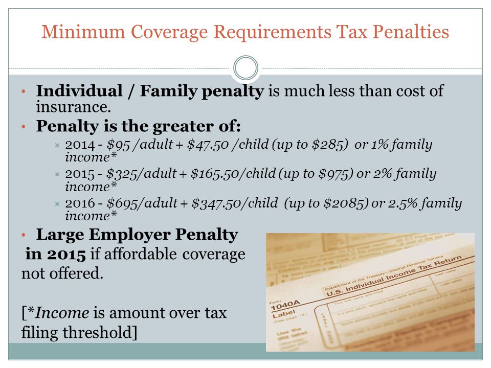 Minimum Coverage Requirements Tax Penalties Individual / Family penalty is much less than cost of insurance.
