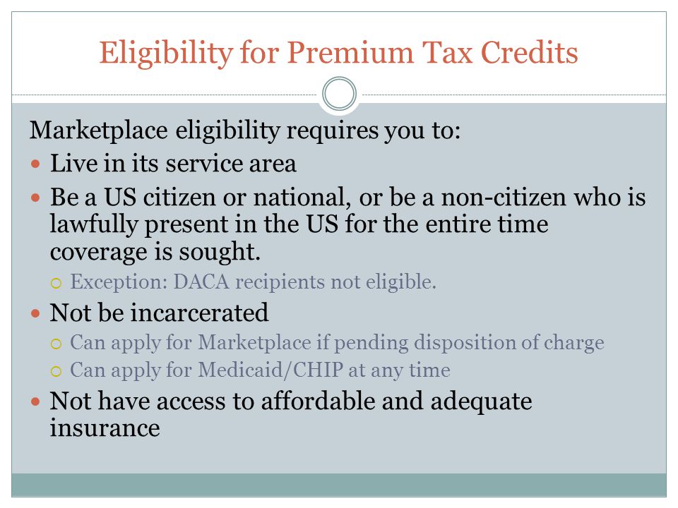 Eligibility for Premium Tax Credits Marketplace eligibility requires you to: Live in its service area Be a US citizen or national, or be a non-citizen who is lawfully present in the US for the entire time coverage is sought.