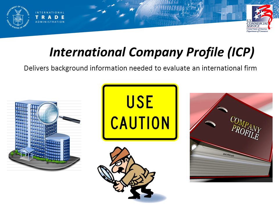 International Company Profile (ICP) Delivers background information needed to evaluate an international firm