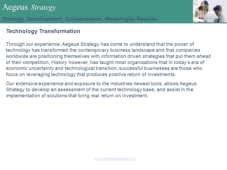 Technology Transformation Through our experience, Aegeus Strategy has come to understand that the power of technology has transformed the contemporary business landscape and that companies worldwide are positioning themselves with information driven strategies that put them ahead of their competition.