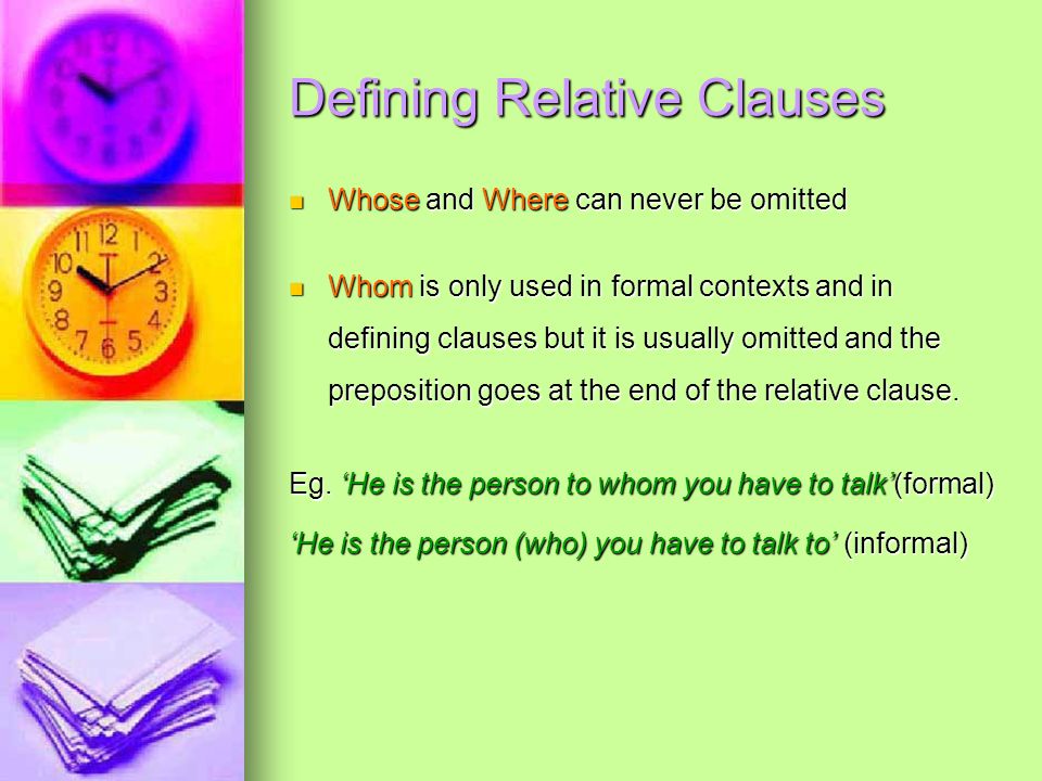 Defining Relative Clauses Whose and Where can never be omitted Whose and Where can never be omitted Whom is only used in formal contexts and in defining clauses but it is usually omitted and the preposition goes at the end of the relative clause.