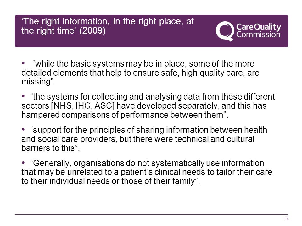 13 ‘The right information, in the right place, at the right time’ (2009) while the basic systems may be in place, some of the more detailed elements that help to ensure safe, high quality care, are missing .