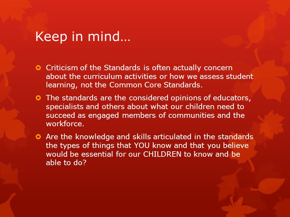 Keep in mind…  Criticism of the Standards is often actually concern about the curriculum activities or how we assess student learning, not the Common Core Standards.