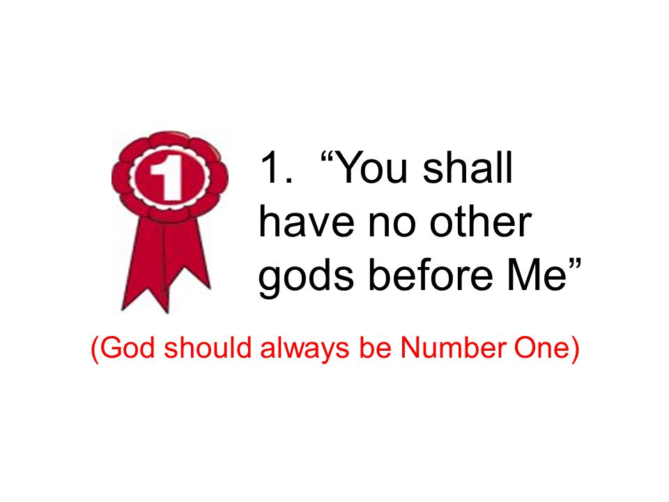 1. You shall have no other gods before Me (God should always be Number One) 1 st – other gods