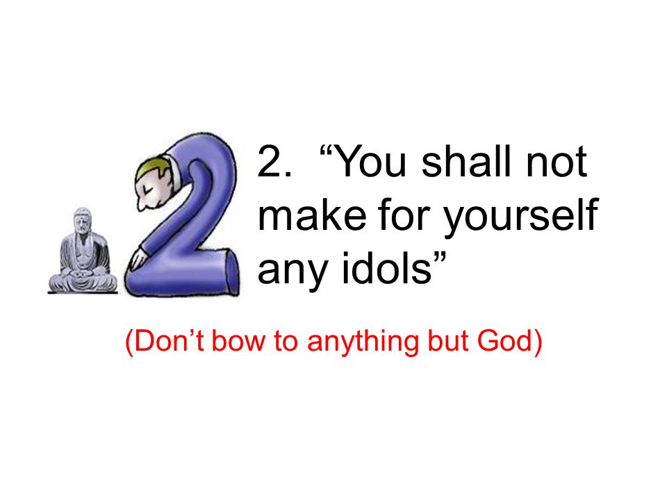 2. You shall not make for yourself any idols (Don’t bow to anything but God) 2 nd – idols