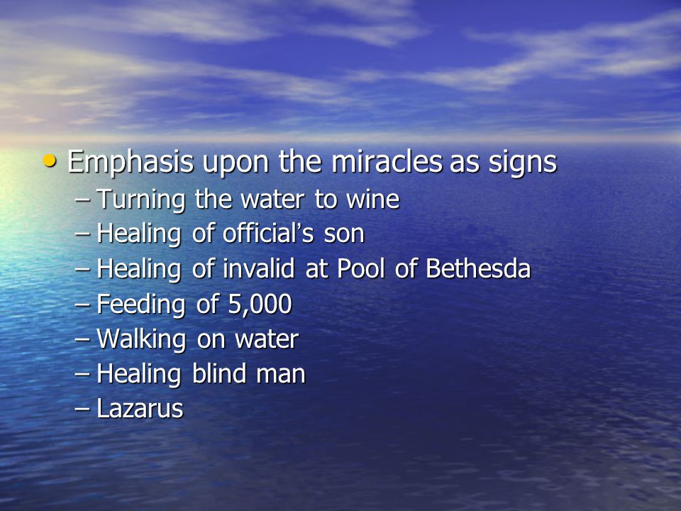 Emphasis upon the miracles as signs Emphasis upon the miracles as signs –Turning the water to wine –Healing of official’s son –Healing of invalid at Pool of Bethesda –Feeding of 5,000 –Walking on water –Healing blind man –Lazarus