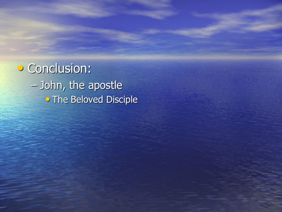 Conclusion: Conclusion: –John, the apostle The Beloved Disciple The Beloved Disciple