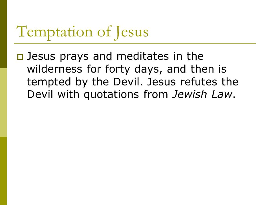 Temptation of Jesus  Jesus prays and meditates in the wilderness for forty days, and then is tempted by the Devil.