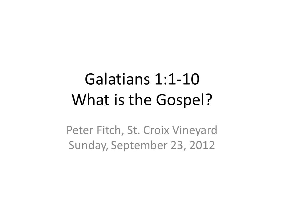 Galatians 1:1-10 What is the Gospel Peter Fitch, St. Croix Vineyard Sunday, September 23, 2012
