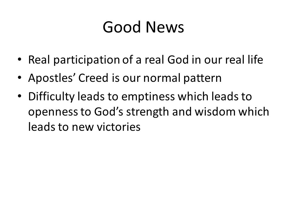Good News Real participation of a real God in our real life Apostles’ Creed is our normal pattern Difficulty leads to emptiness which leads to openness to God’s strength and wisdom which leads to new victories