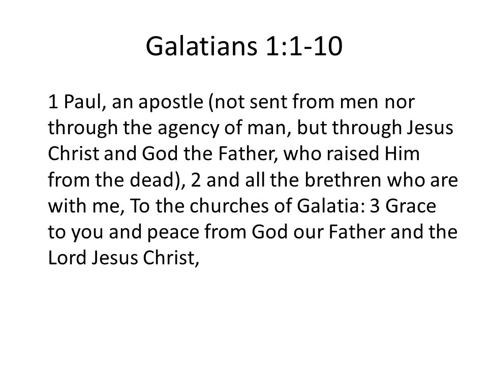 Galatians 1: Paul, an apostle (not sent from men nor through the agency of man, but through Jesus Christ and God the Father, who raised Him from the dead), 2 and all the brethren who are with me, To the churches of Galatia: 3 Grace to you and peace from God our Father and the Lord Jesus Christ,