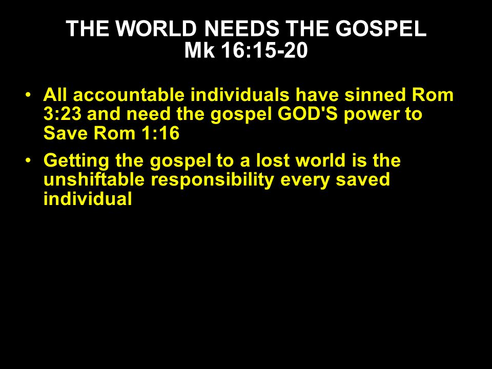 All accountable individuals have sinned Rom 3:23 and need the gospel GOD S power to Save Rom 1:16 Getting the gospel to a lost world is the unshiftable responsibility every saved individual THE WORLD NEEDS THE GOSPEL Mk 16:15-20