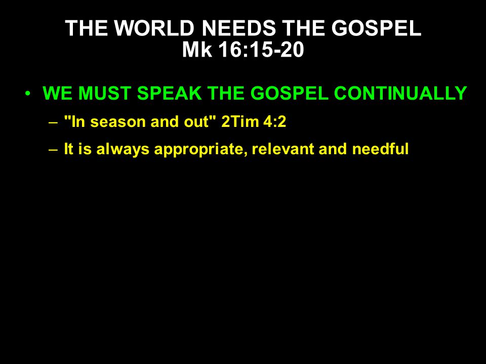 WE MUST SPEAK THE GOSPEL CONTINUALLY – In season and out 2Tim 4:2 –It is always appropriate, relevant and needful THE WORLD NEEDS THE GOSPEL Mk 16:15-20