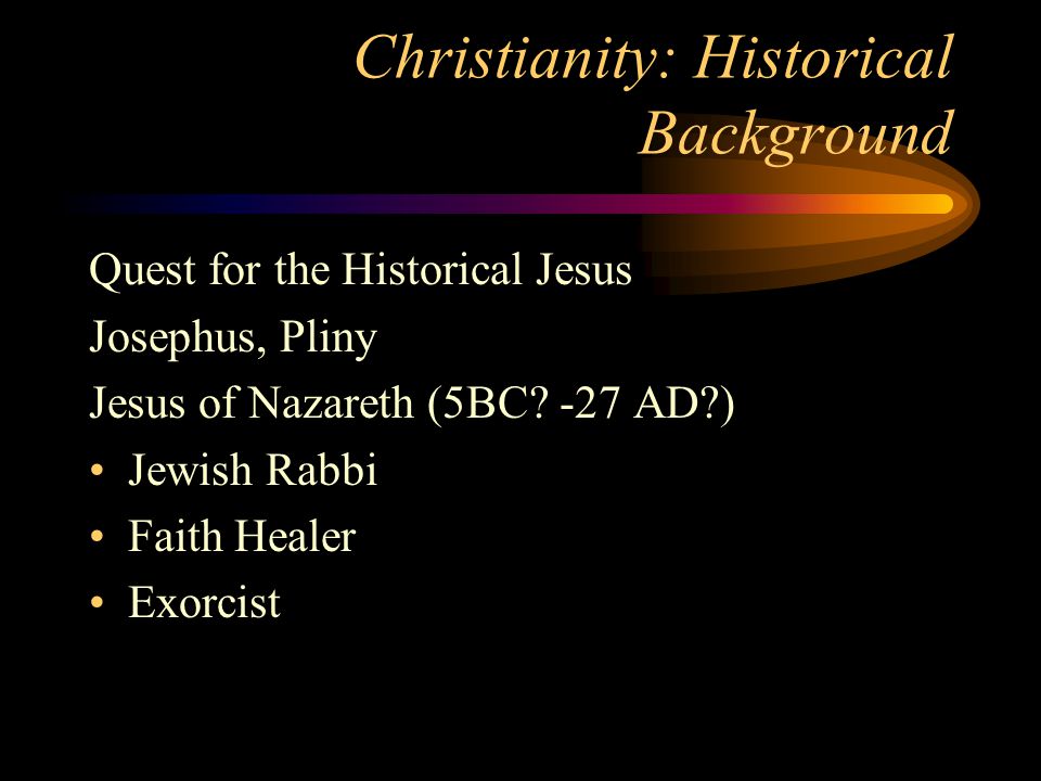 Christianity: Historical Background Quest for the Historical Jesus Josephus, Pliny Jesus of Nazareth (5BC.