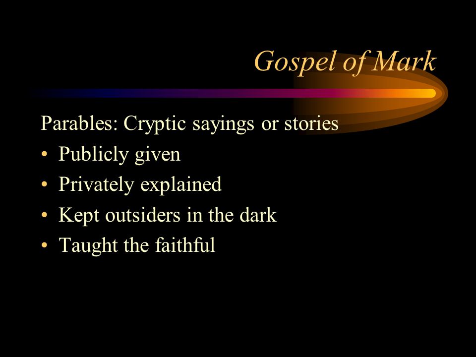 Gospel of Mark Parables: Cryptic sayings or stories Publicly given Privately explained Kept outsiders in the dark Taught the faithful