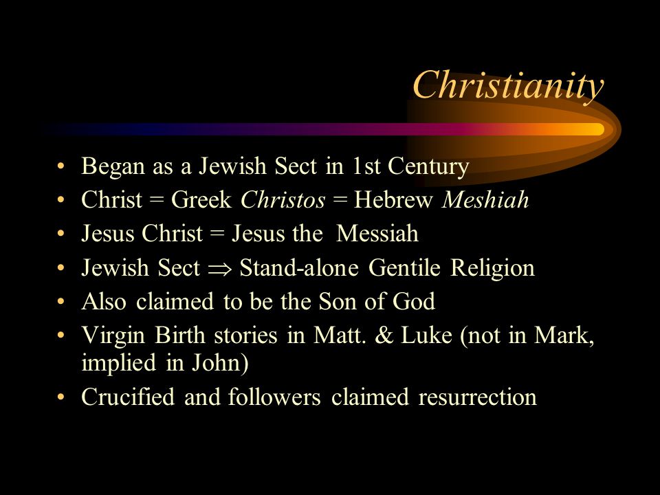 Christianity Began as a Jewish Sect in 1st Century Christ = Greek Christos = Hebrew Meshiah Jesus Christ = Jesus the Messiah Jewish Sect  Stand-alone Gentile Religion Also claimed to be the Son of God Virgin Birth stories in Matt.