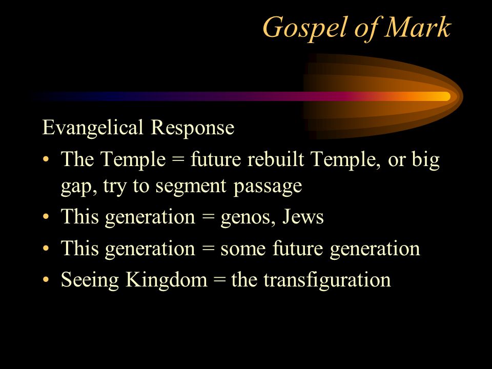 Gospel of Mark Evangelical Response The Temple = future rebuilt Temple, or big gap, try to segment passage This generation = genos, Jews This generation = some future generation Seeing Kingdom = the transfiguration