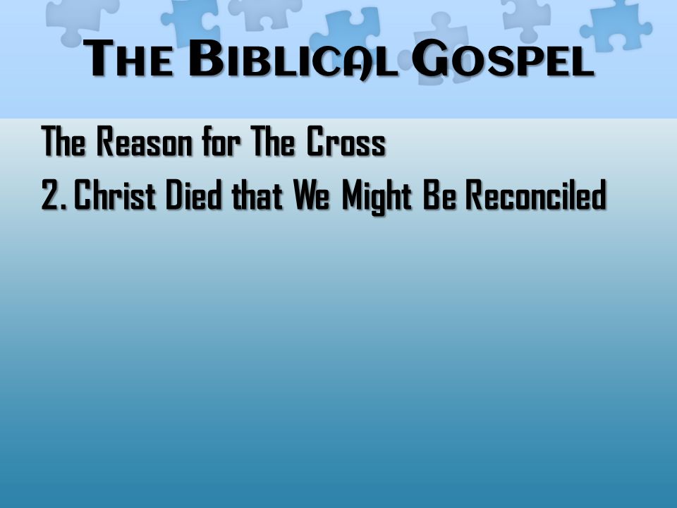 T HE B IBLICAL G OSPEL The Reason for The Cross 2. Christ Died that We Might Be Reconciled