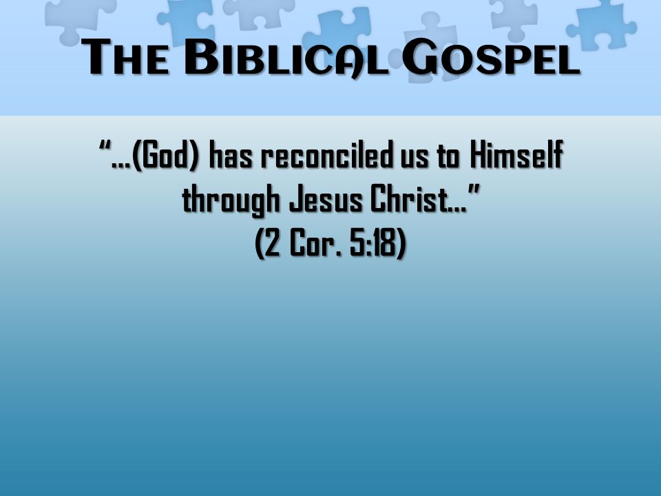 T HE B IBLICAL G OSPEL …(God) has reconciled us to Himself through Jesus Christ… (2 Cor. 5:18)