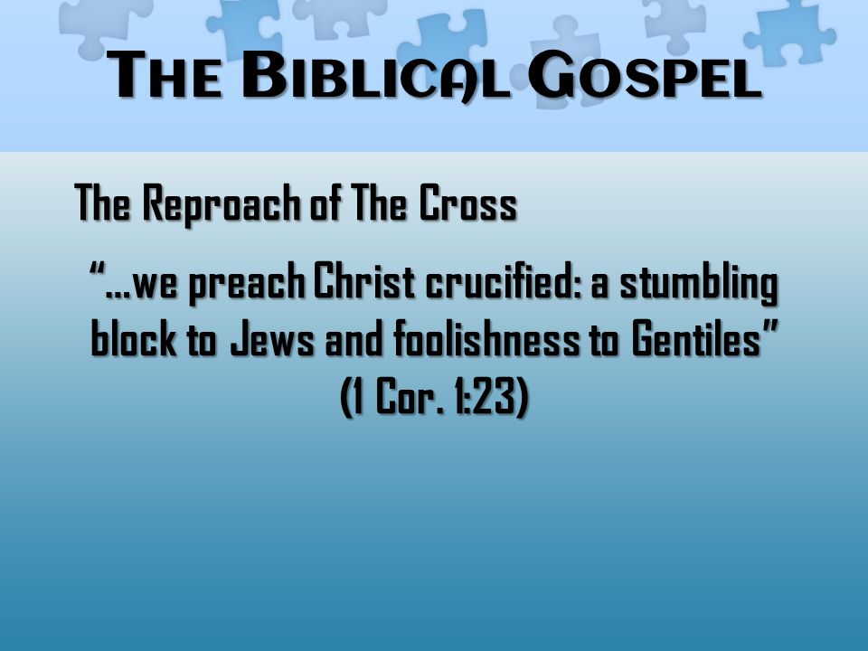 T HE B IBLICAL G OSPEL The Reproach of The Cross …we preach Christ crucified: a stumbling block to Jews and foolishness to Gentiles (1 Cor.