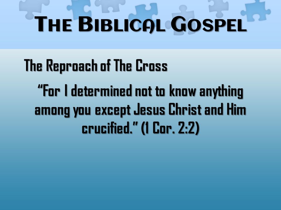 T HE B IBLICAL G OSPEL The Reproach of The Cross For I determined not to know anything among you except Jesus Christ and Him crucified. (1 Cor.