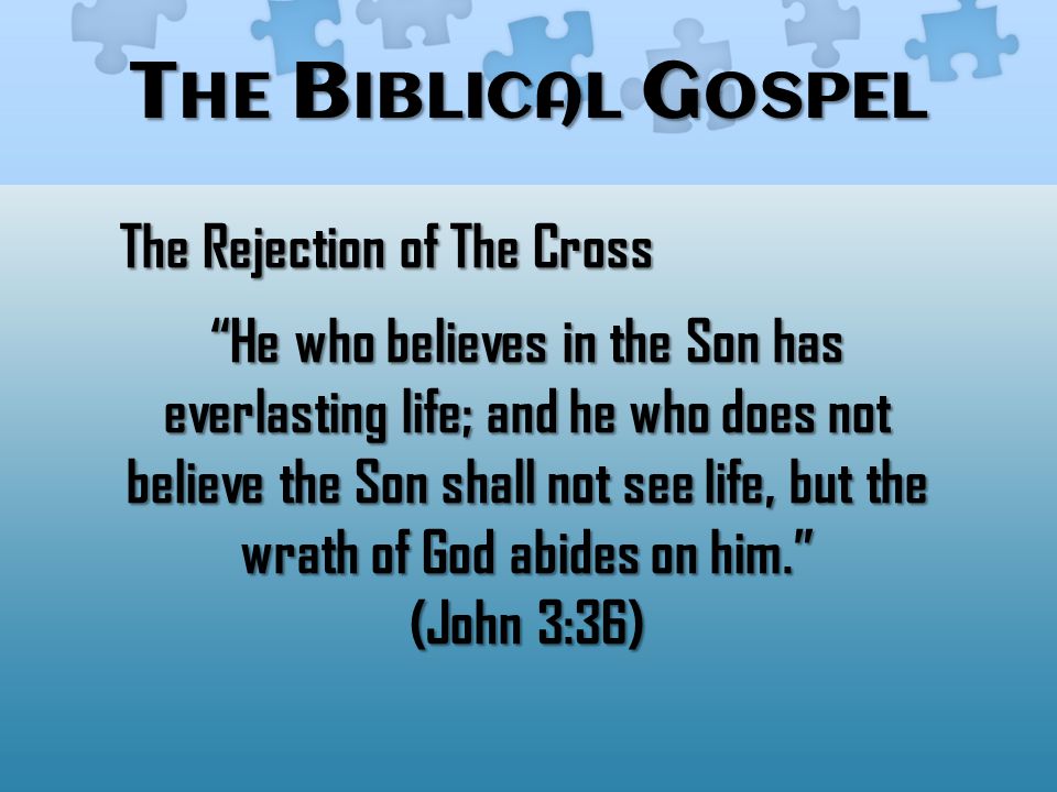 T HE B IBLICAL G OSPEL The Rejection of The Cross He who believes in the Son has everlasting life; and he who does not believe the Son shall not see life, but the wrath of God abides on him. (John 3:36)