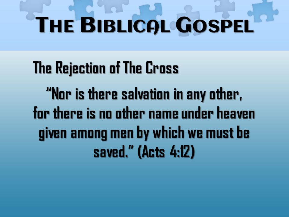 T HE B IBLICAL G OSPEL The Rejection of The Cross Nor is there salvation in any other, for there is no other name under heaven given among men by which we must be saved. (Acts 4:12)