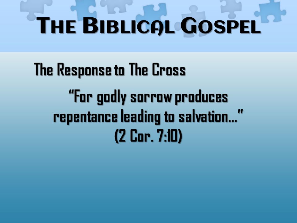 T HE B IBLICAL G OSPEL The Response to The Cross For godly sorrow produces repentance leading to salvation… (2 Cor.