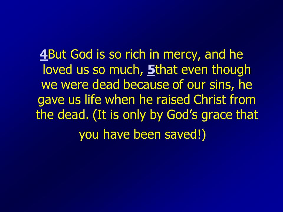44But God is so rich in mercy, and he loved us so much, 5that even though we were dead because of our sins, he gave us life when he raised Christ from the dead.
