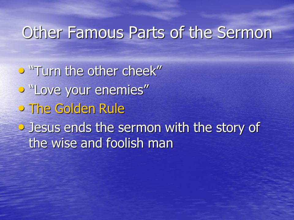 Other Famous Parts of the Sermon Turn the other cheek Turn the other cheek Love your enemies Love your enemies The Golden Rule The Golden Rule Jesus ends the sermon with the story of the wise and foolish man Jesus ends the sermon with the story of the wise and foolish man