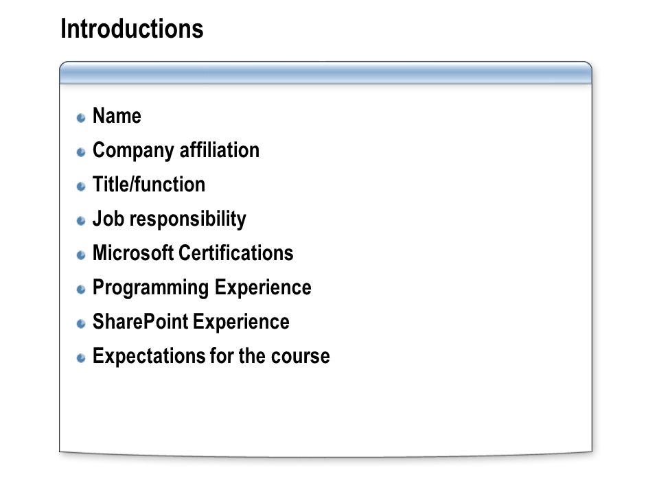 Introductions Name Company affiliation Title/function Job responsibility Microsoft Certifications Programming Experience SharePoint Experience Expectations for the course