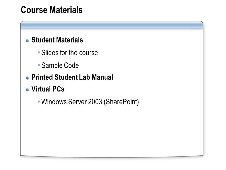 Course Materials Student Materials  Slides for the course  Sample Code Printed Student Lab Manual Virtual PCs  Windows Server 2003 (SharePoint)
