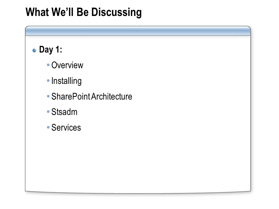 What We’ll Be Discussing Day 1:  Overview  Installing  SharePoint Architecture  Stsadm  Services