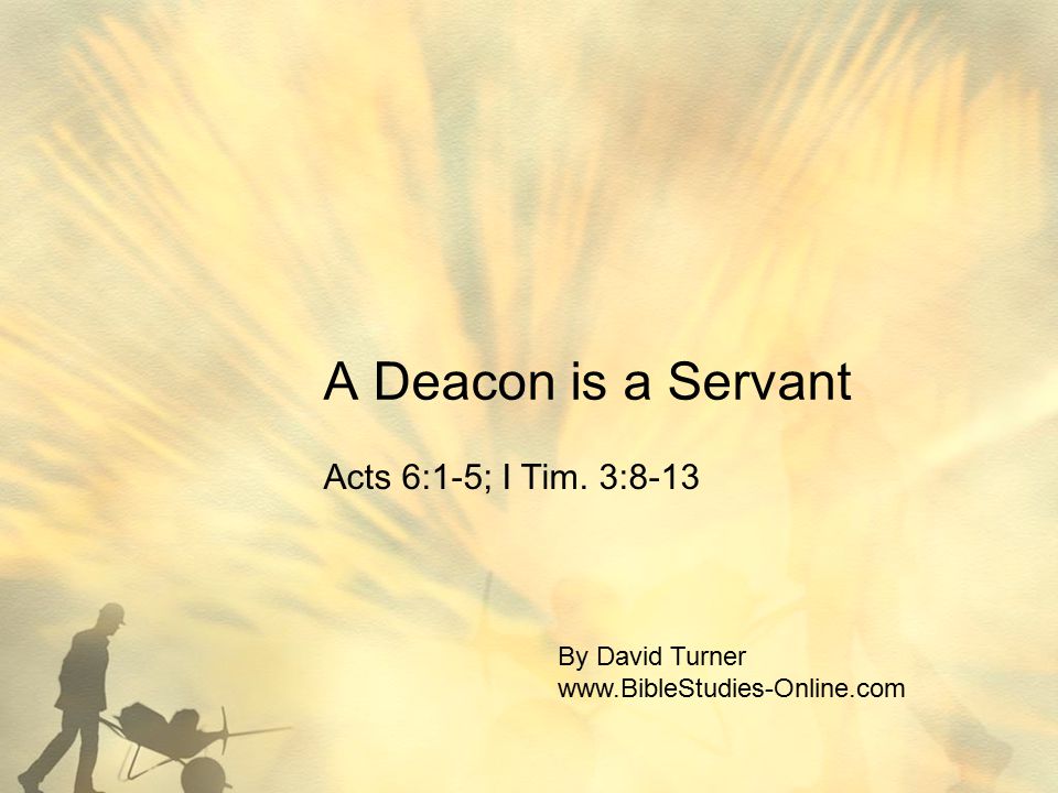 A Deacon is a Servant Acts 6:1-5; I Tim. 3:8-13 By David Turner
