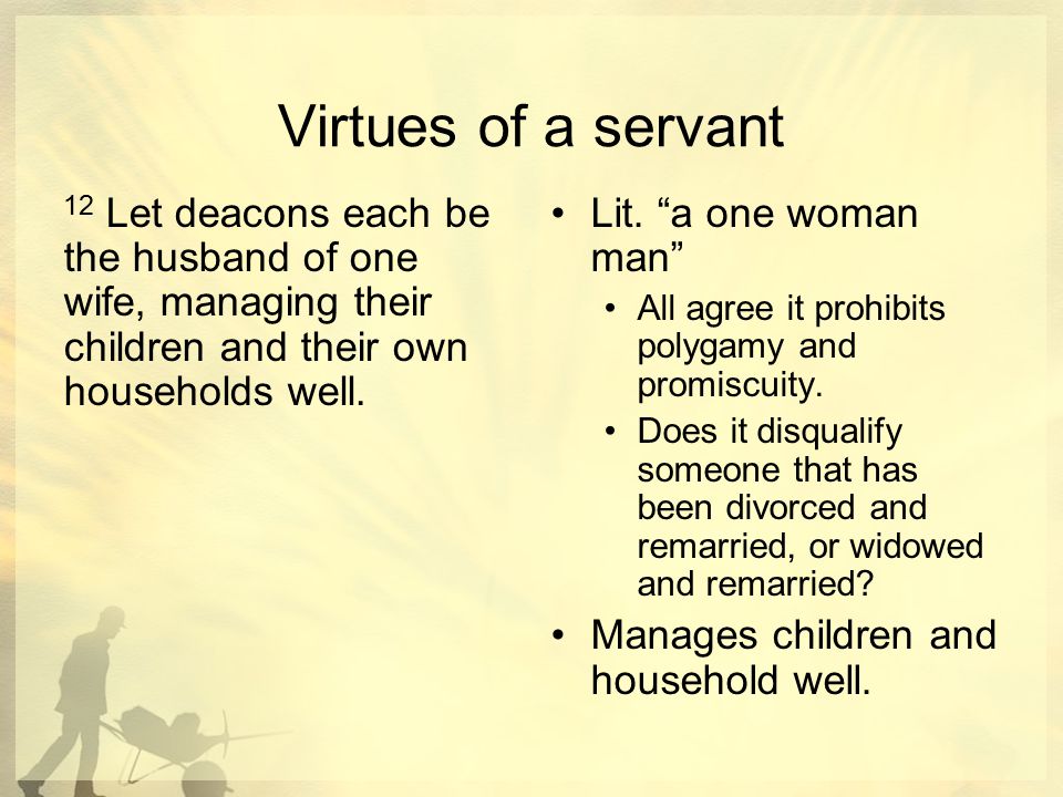 Virtues of a servant 12 Let deacons each be the husband of one wife, managing their children and their own households well.