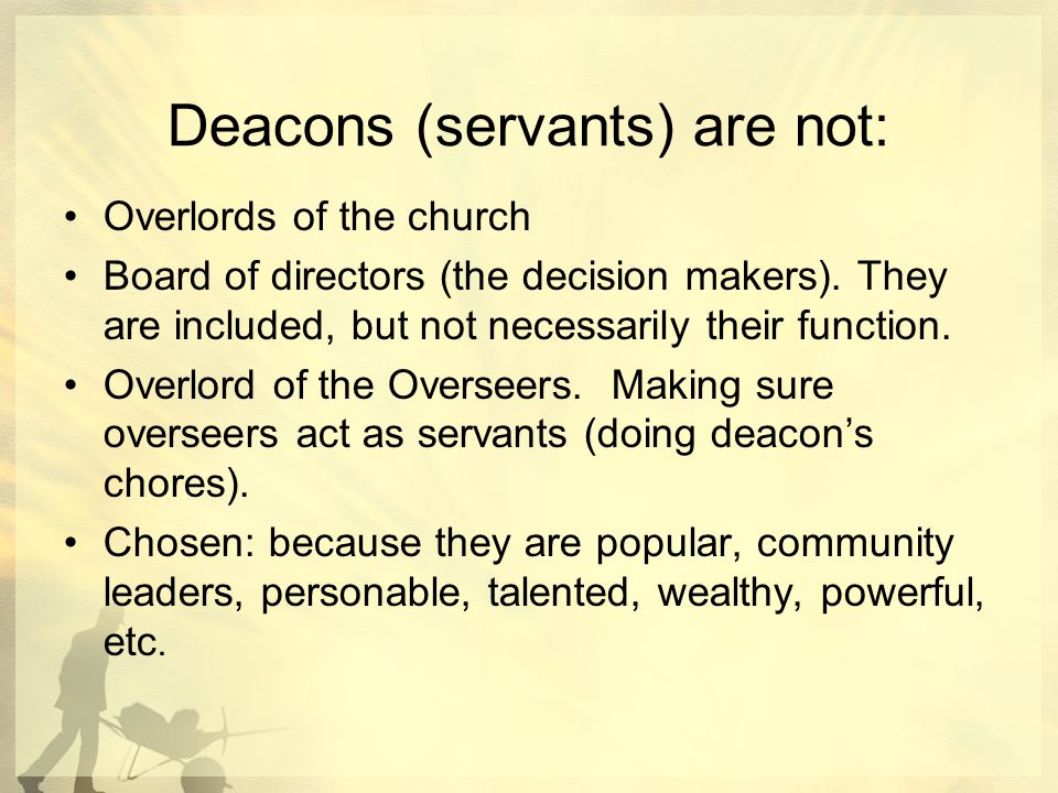 Deacons (servants) are not: Overlords of the church Board of directors (the decision makers).