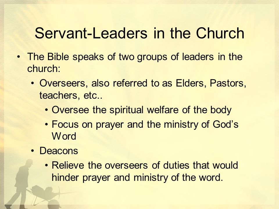 Servant-Leaders in the Church The Bible speaks of two groups of leaders in the church: Overseers, also referred to as Elders, Pastors, teachers, etc..