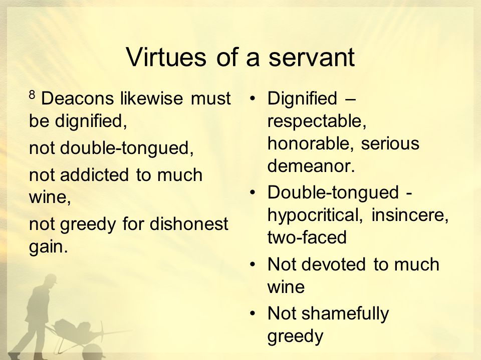 Virtues of a servant 8 Deacons likewise must be dignified, not double-tongued, not addicted to much wine, not greedy for dishonest gain.