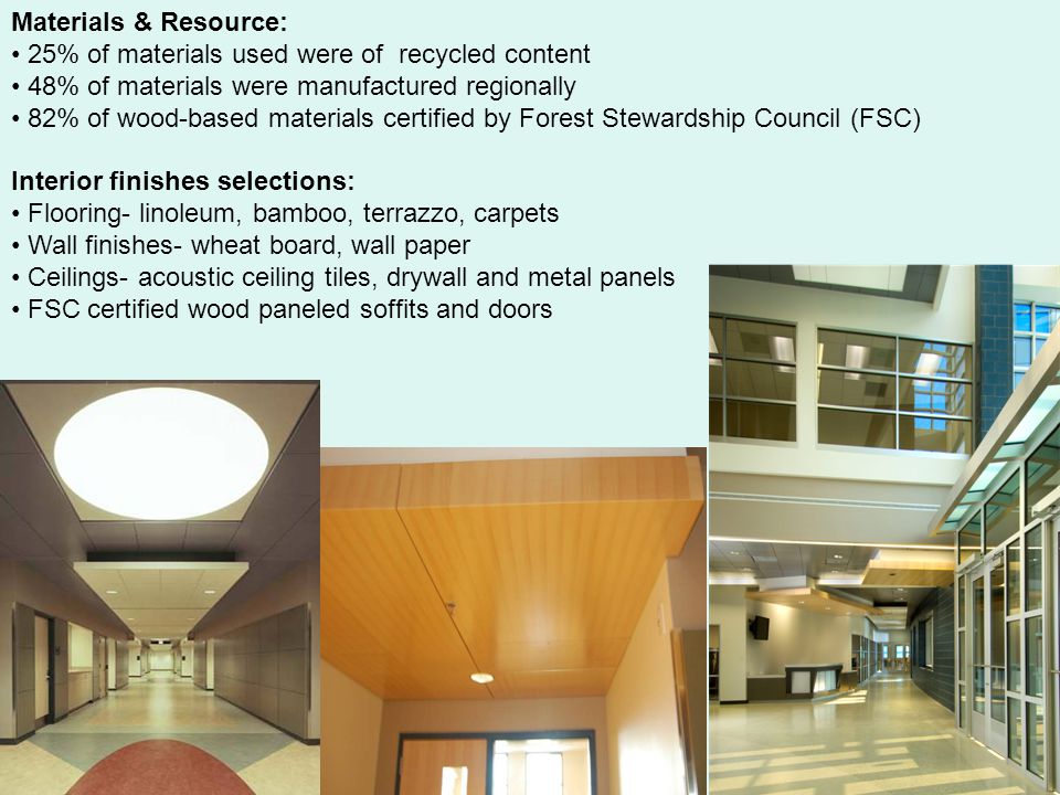 Materials & Resource: 25% of materials used were of recycled content 48% of materials were manufactured regionally 82% of wood-based materials certified by Forest Stewardship Council (FSC) Interior finishes selections: Flooring- linoleum, bamboo, terrazzo, carpets Wall finishes- wheat board, wall paper Ceilings- acoustic ceiling tiles, drywall and metal panels FSC certified wood paneled soffits and doors