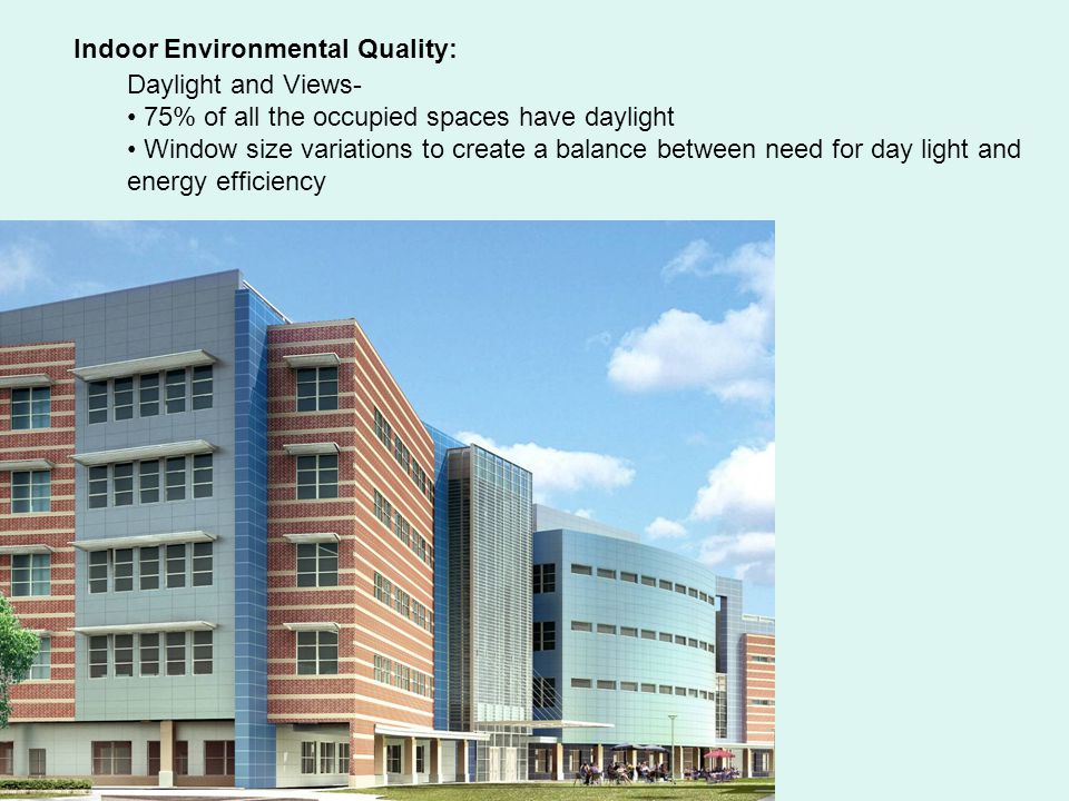 Daylight and Views- 75% of all the occupied spaces have daylight Window size variations to create a balance between need for day light and energy efficiency Indoor Environmental Quality:
