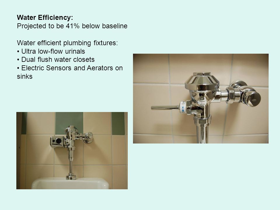 Water Efficiency: Projected to be 41% below baseline Water efficient plumbing fixtures: Ultra low-flow urinals Dual flush water closets Electric Sensors and Aerators on sinks