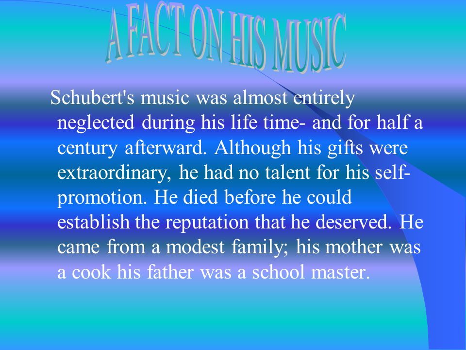 Music was the essence of his being, and, considering the vast quantity of works of all kinds which he penned during the brief period of 18 years, it would have been surprising had he found time to pursue any other study to serious purpose.