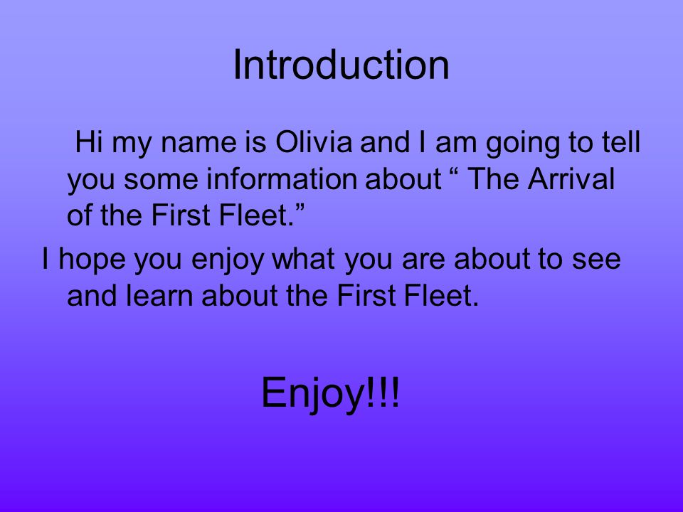 Introduction Hi my name is Olivia and I am going to tell you some information about The Arrival of the First Fleet. I hope you enjoy what you are about to see and learn about the First Fleet.