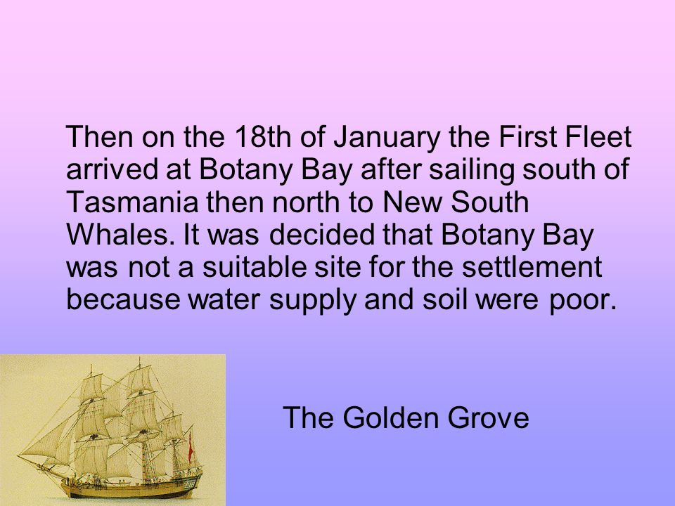 Then on the 18th of January the First Fleet arrived at Botany Bay after sailing south of Tasmania then north to New South Whales.