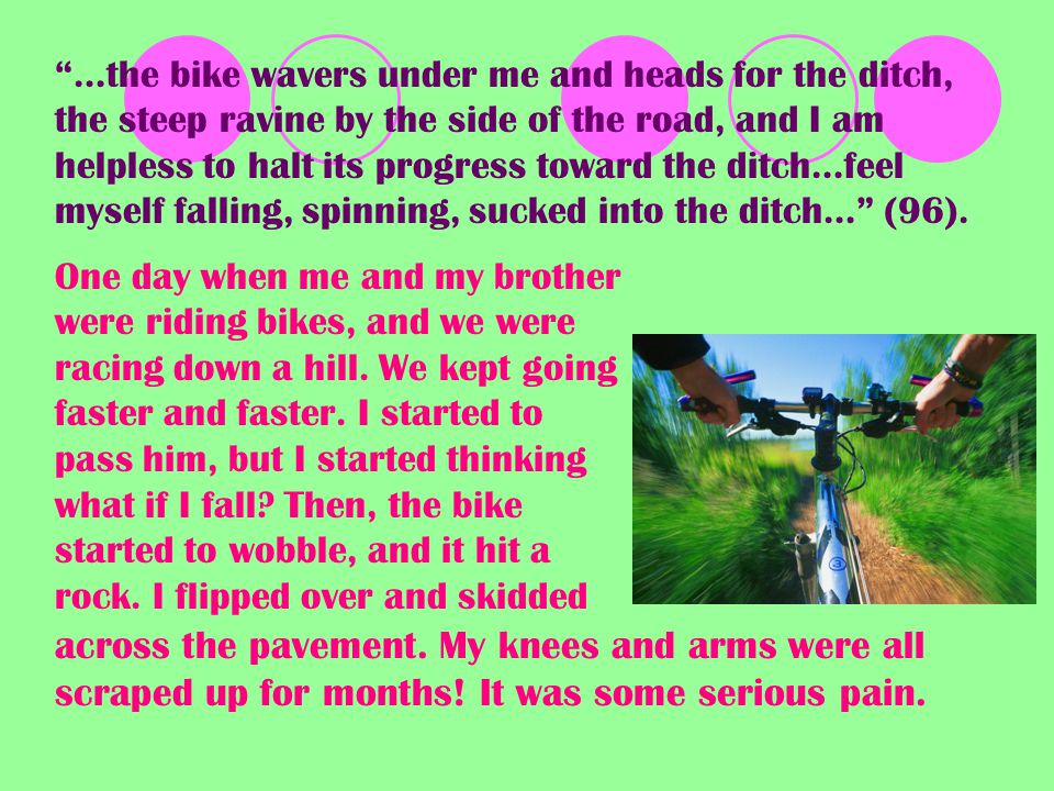 …the bike wavers under me and heads for the ditch, the steep ravine by the side of the road, and I am helpless to halt its progress toward the ditch…feel myself falling, spinning, sucked into the ditch… (96).