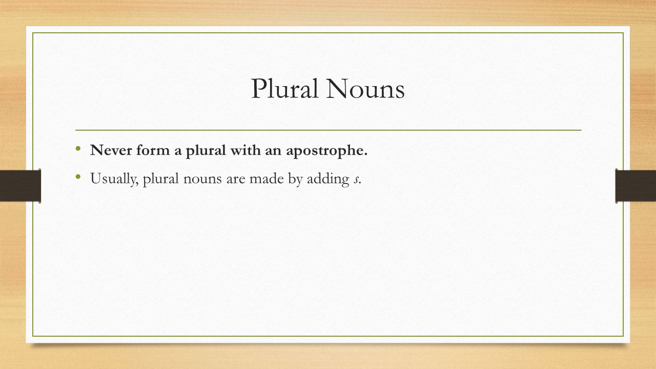 Plural Nouns Never form a plural with an apostrophe. Usually, plural nouns are made by adding s.