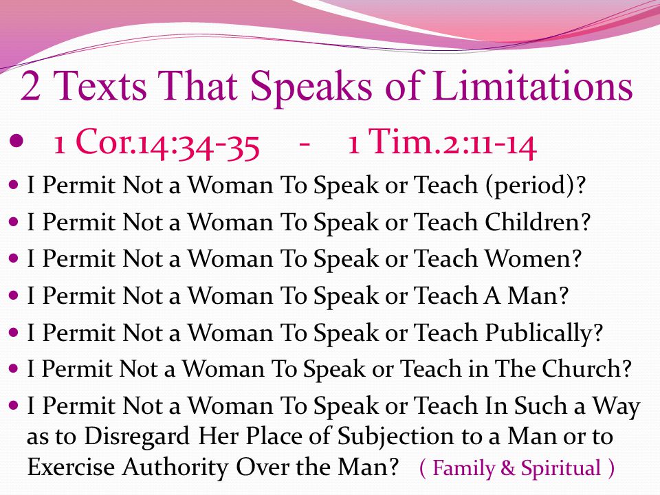 2 Texts That Speaks of Limitations 1 Cor.14: Tim.2:11-14 I Permit Not a Woman To Speak or Teach (period).